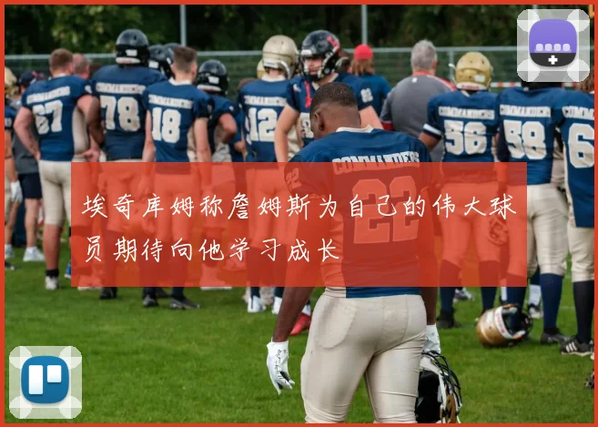 埃奇库姆称詹姆斯为自己的伟大球员期待向他学习成长